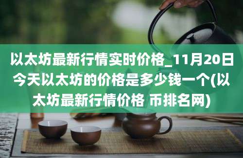 以太坊最新行情实时价格_11月20日今天以太坊的价格是多少钱一个(以太坊最新行情价格 币排名网)