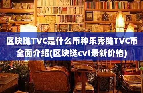 区块链TVC是什么币种乐秀链TVC币全面介绍(区块链cvt最新价格)