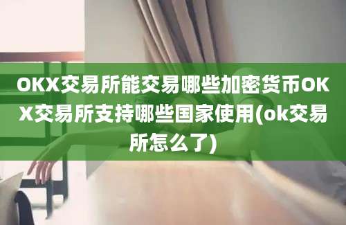 OKX交易所能交易哪些加密货币OKX交易所支持哪些国家使用(ok交易所怎么了)