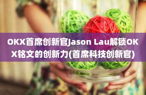 OKX首席创新官Jason Lau解锁OKX铭文的创新力(首席科技创新官)