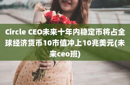 Circle CEO未来十年内稳定币将占全球经济货币10市值冲上10兆美元(未来ceo班)