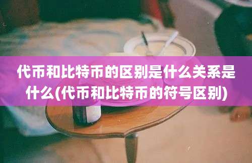 代币和比特币的区别是什么关系是什么(代币和比特币的符号区别)