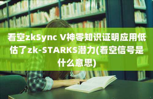 看空zkSync V神零知识证明应用低估了zk-STARKS潜力(看空信号是什么意思)