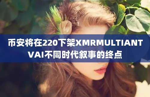 币安将在220下架XMRMULTIANTVAI不同时代叙事的终点