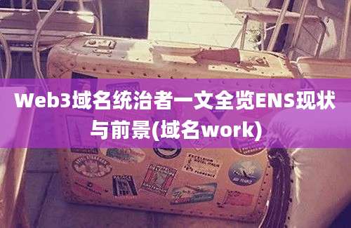 Web3域名统治者一文全览ENS现状与前景(域名work)