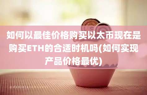 如何以最佳价格购买以太币现在是购买ETH的合适时机吗(如何实现产品价格最优)