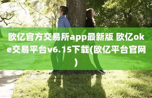 欧亿官方交易所app最新版 欧亿oke交易平台v6.15下载(欧亿平台官网)