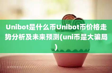 Unibot是什么币Unibot币价格走势分析及未来预测(uni币是大骗局)