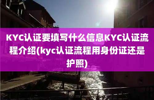 KYC认证要填写什么信息KYC认证流程介绍(kyc认证流程用身份证还是护照)