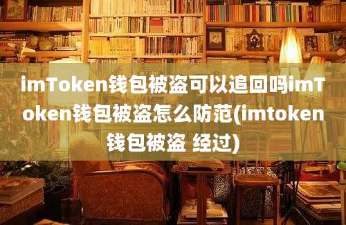 imToken钱包被盗可以追回吗imToken钱包被盗怎么防范(imtoken钱包被盗 经过)