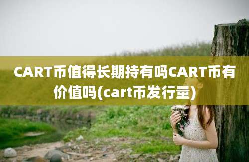 CART币值得长期持有吗CART币有价值吗(cart币发行量)