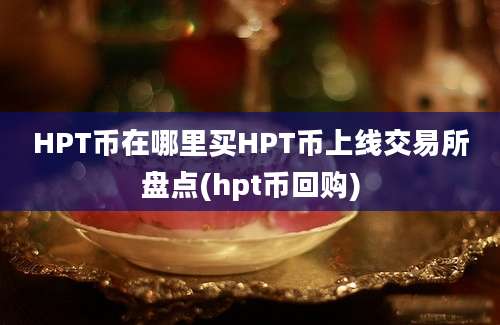 HPT币在哪里买HPT币上线交易所盘点(hpt币回购)