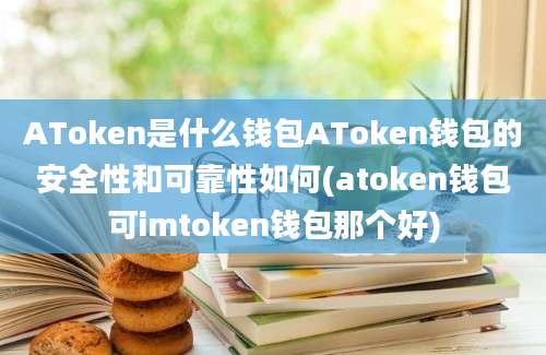 AToken是什么钱包AToken钱包的安全性和可靠性如何(atoken钱包可imtoken钱包那个好)