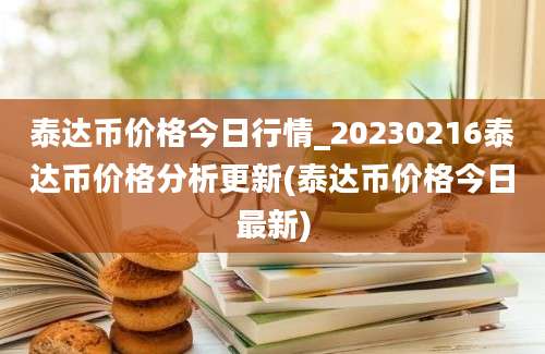 泰达币价格今日行情_20230216泰达币价格分析更新(泰达币价格今日最新)