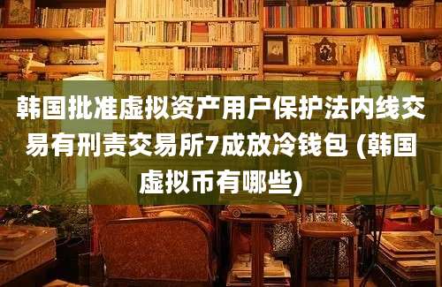 韩国批准虚拟资产用户保护法内线交易有刑责交易所7成放冷钱包 (韩国虚拟币有哪些)