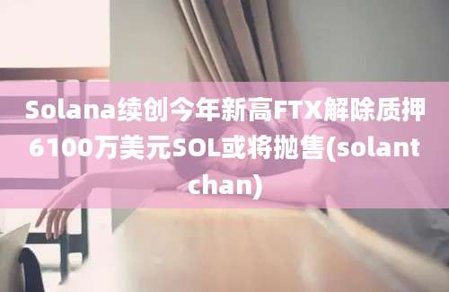 Solana续创今年新高FTX解除质押6100万美元SOL或将抛售(solantchan)