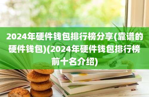 2024年硬件钱包排行榜分享(靠谱的硬件钱包)(2024年硬件钱包排行榜前十名介绍)