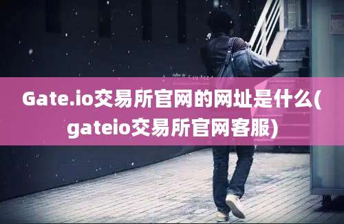 Gate.io交易所官网的网址是什么(gateio交易所官网客服)