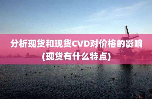 分析现货和现货CVD对价格的影响(现货有什么特点)