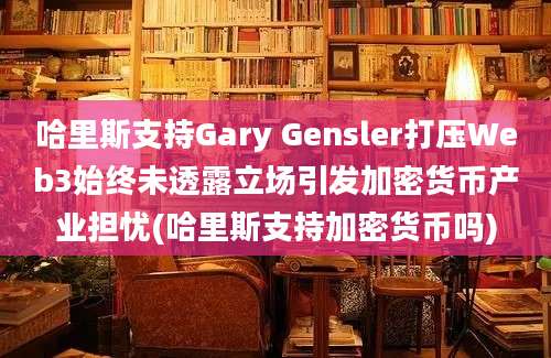 哈里斯支持Gary Gensler打压Web3始终未透露立场引发加密货币产业担忧(哈里斯支持加密货币吗)