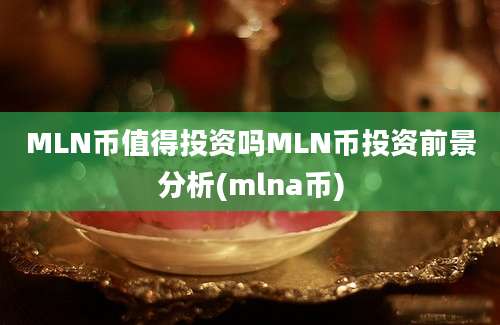 MLN币值得投资吗MLN币投资前景分析(mlna币)