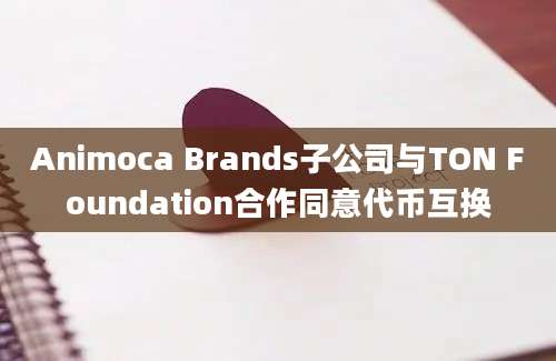 Animoca Brands子公司与TON Foundation合作同意代币互换