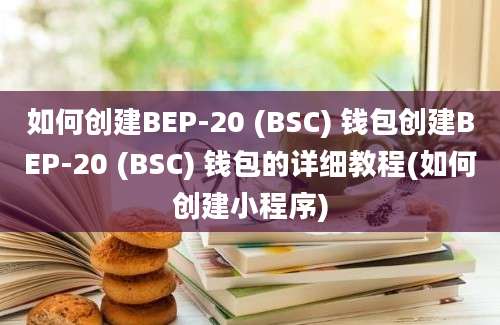 如何创建BEP-20 (BSC) 钱包创建BEP-20 (BSC) 钱包的详细教程(如何创建小程序)