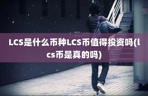 LCS是什么币种LCS币值得投资吗(lcs币是真的吗)