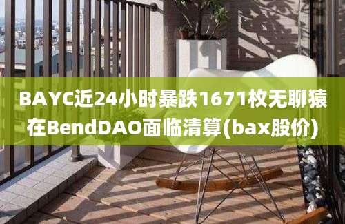 BAYC近24小时暴跌1671枚无聊猿在BendDAO面临清算(bax股价)