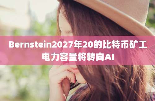 Bernstein2027年20的比特币矿工电力容量将转向AI