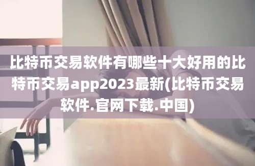 比特币交易软件有哪些十大好用的比特币交易app2023最新(比特币交易软件.官网下载.中国)