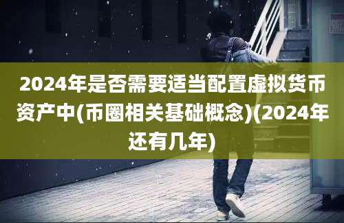 2024年是否需要适当配置虚拟货币资产中(币圈相关基础概念)(2024年还有几年)