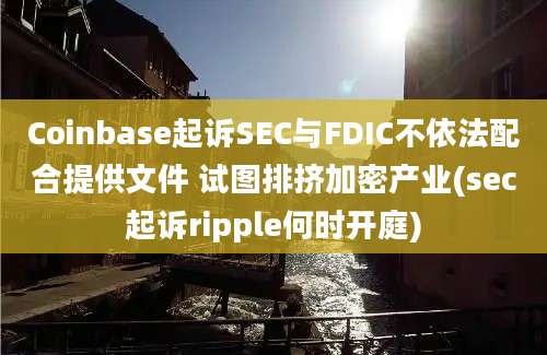 Coinbase起诉SEC与FDIC不依法配合提供文件 试图排挤加密产业(sec起诉ripple何时开庭)