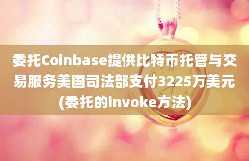 委托Coinbase提供比特币托管与交易服务美国司法部支付3225万美元(委托的invoke方法)