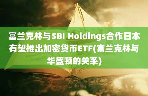 富兰克林与SBI Holdings合作日本有望推出加密货币ETF(富兰克林与华盛顿的关系)