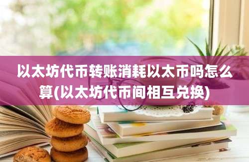 以太坊代币转账消耗以太币吗怎么算(以太坊代币间相互兑换)