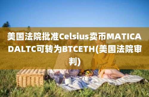 美国法院批准Celsius卖币MATICADALTC可转为BTCETH(美国法院审判)