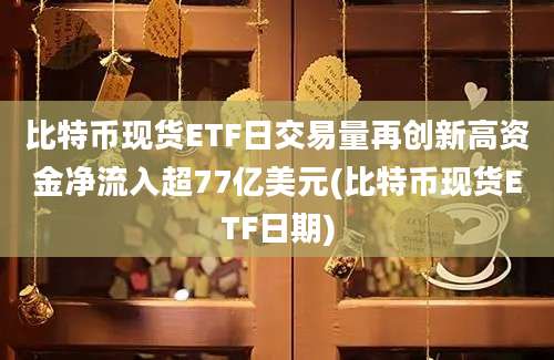 比特币现货ETF日交易量再创新高资金净流入超77亿美元(比特币现货ETF日期)