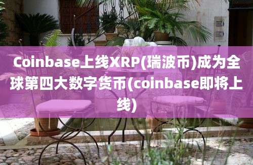 Coinbase上线XRP(瑞波币)成为全球第四大数字货币(coinbase即将上线)