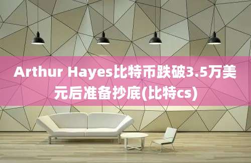 Arthur Hayes比特币跌破3.5万美元后准备抄底(比特cs)