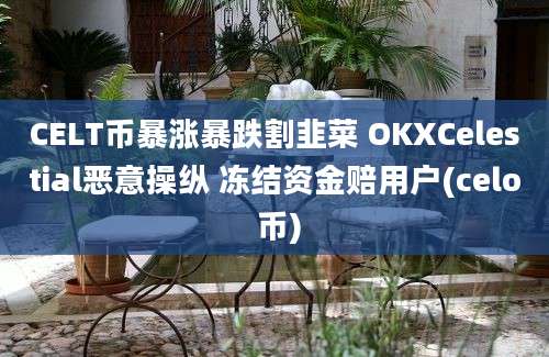 CELT币暴涨暴跌割韭菜 OKXCelestial恶意操纵 冻结资金赔用户(celo 币)