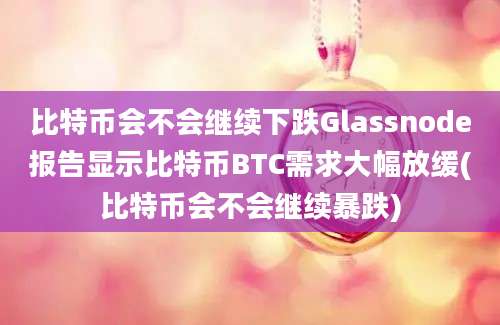 比特币会不会继续下跌Glassnode报告显示比特币BTC需求大幅放缓(比特币会不会继续暴跌)