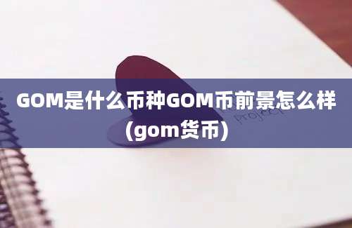 GOM是什么币种GOM币前景怎么样(gom货币)