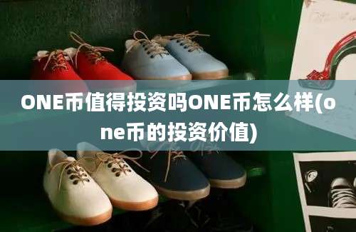 ONE币值得投资吗ONE币怎么样(one币的投资价值)