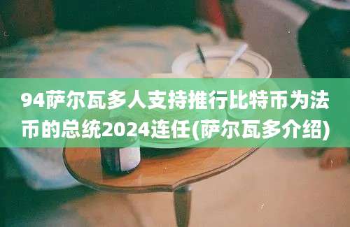 94萨尔瓦多人支持推行比特币为法币的总统2024连任(萨尔瓦多介绍)