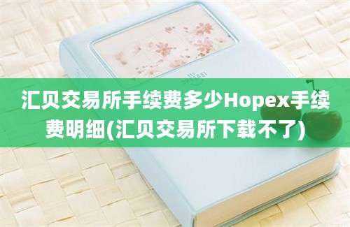 汇贝交易所手续费多少Hopex手续费明细(汇贝交易所下载不了)