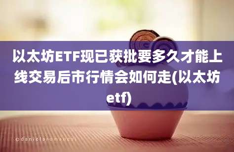 以太坊ETF现已获批要多久才能上线交易后市行情会如何走(以太坊 etf)