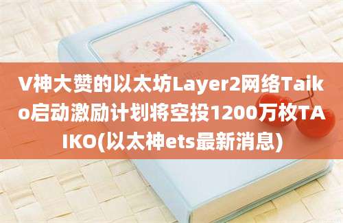 V神大赞的以太坊Layer2网络Taiko启动激励计划将空投1200万枚TAIKO(以太神ets最新消息)