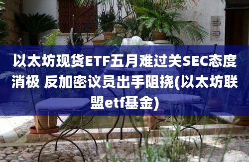 以太坊现货ETF五月难过关SEC态度消极 反加密议员出手阻挠(以太坊联盟etf基金)