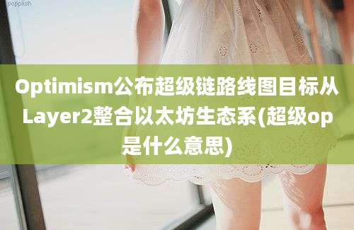 Optimism公布超级链路线图目标从Layer2整合以太坊生态系(超级op是什么意思)